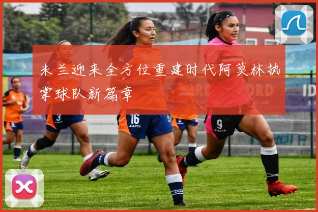 米兰迎来全方位重建时代阿莫林执掌球队新篇章