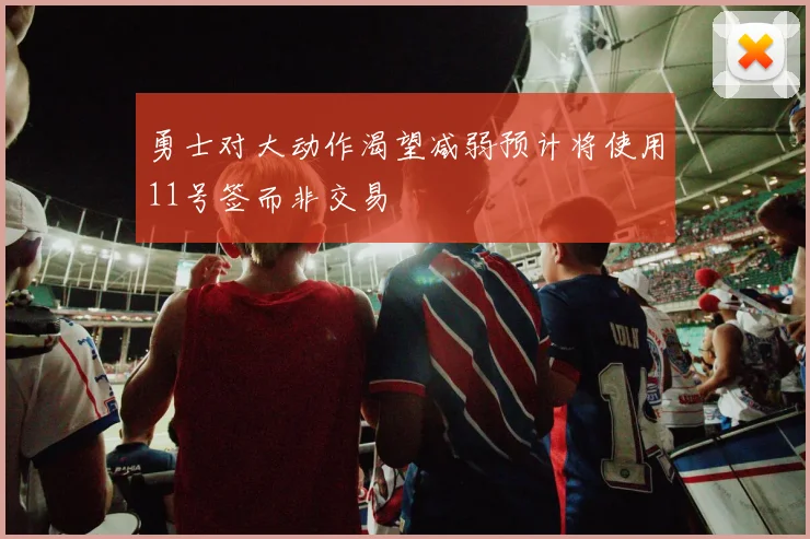 勇士对大动作渴望减弱预计将使用11号签而非交易