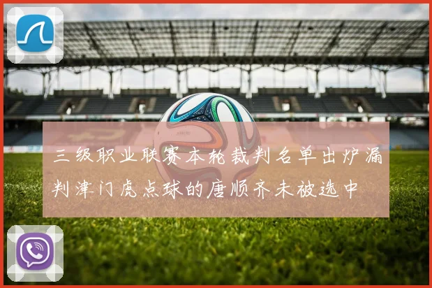 三级职业联赛本轮裁判名单出炉漏判津门虎点球的唐顺齐未被选中