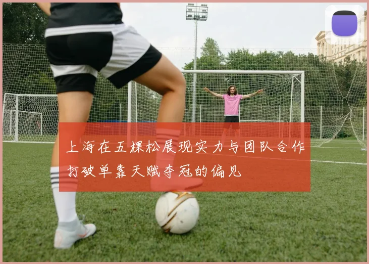 上海在五棵松展现实力与团队合作打破单靠天赋夺冠的偏见