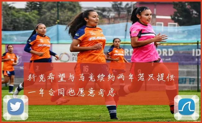 科克希望与马竞续约两年若只提供一年合同也愿意考虑