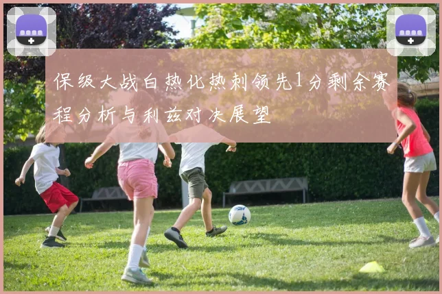 保级大战白热化热刺领先1分剩余赛程分析与利兹对决展望