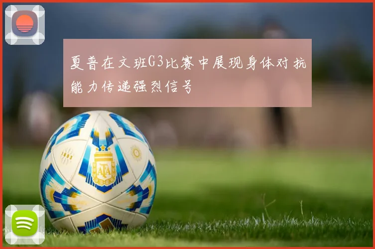 夏普在文班G3比赛中展现身体对抗能力传递强烈信号