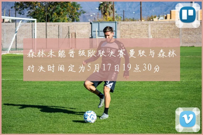 森林未能晋级欧联决赛曼联与森林对决时间定为5月17日19点30分