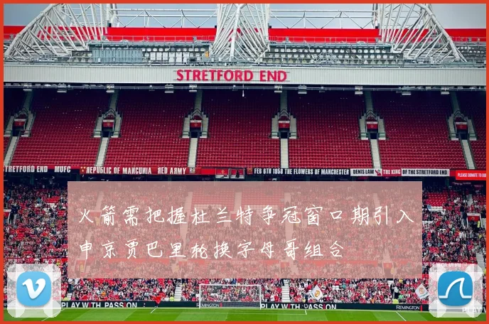 火箭需把握杜兰特争冠窗口期引入申京贾巴里轮换字母哥组合