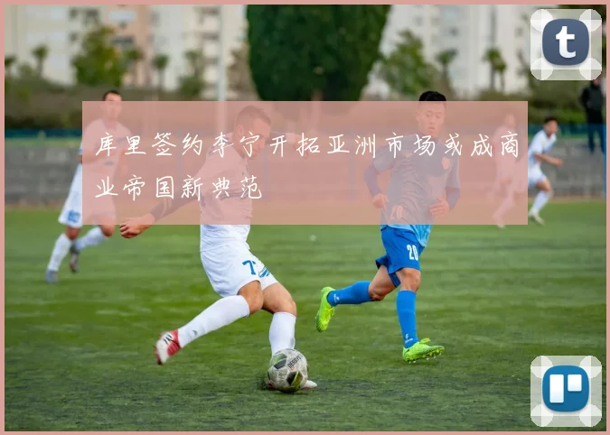 库里签约李宁开拓亚洲市场或成商业帝国新典范