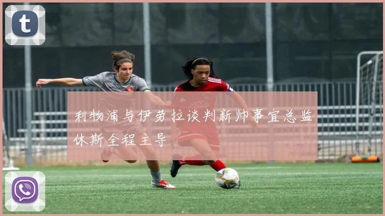 利物浦与伊劳拉谈判新帅事宜总监休斯全程主导
