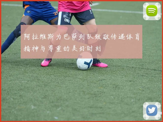 阿拉维斯为巴萨列队致敬传递体育精神与尊重的美好时刻