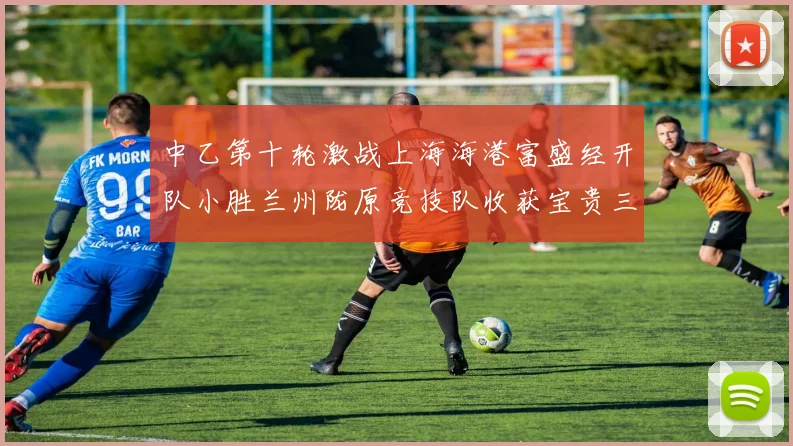 中乙第十轮激战上海海港富盛经开队小胜兰州陇原竞技队收获宝贵三分