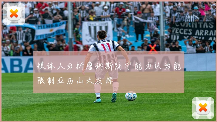 媒体人分析詹姆斯防守能力认为能限制亚历山大发挥