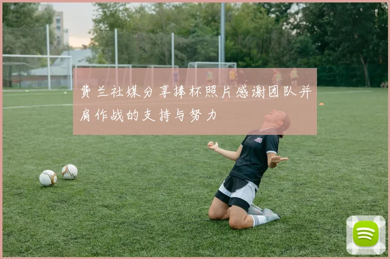 费兰社媒分享捧杯照片感谢团队并肩作战的支持与努力