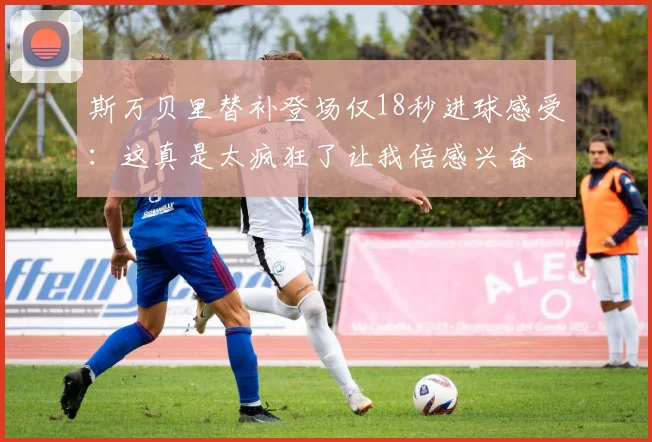 斯万贝里替补登场仅18秒进球感受：这真是太疯狂了让我倍感兴奋