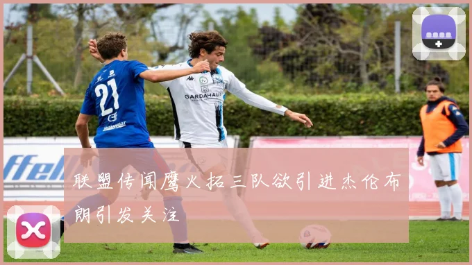 联盟传闻鹰火拓三队欲引进杰伦布朗引发关注
