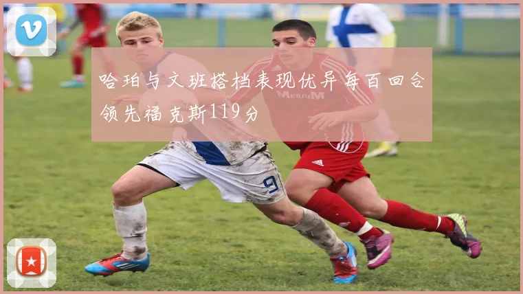 哈珀与文班搭档表现优异每百回合领先福克斯119分